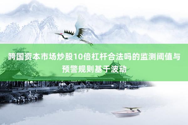 跨国资本市场炒股10倍杠杆合法吗的监测阈值与预警规则基于波动