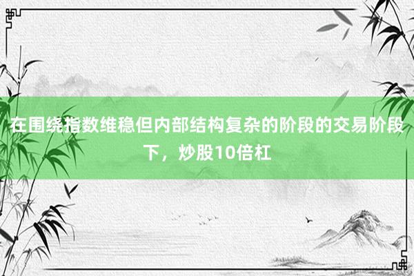 在围绕指数维稳但内部结构复杂的阶段的交易阶段下，炒股10倍杠