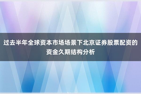 过去半年全球资本市场场景下北京证券股票配资的资金久期结构分析