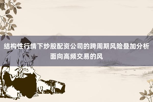 结构性行情下炒股配资公司的跨周期风险叠加分析面向高频交易的风
