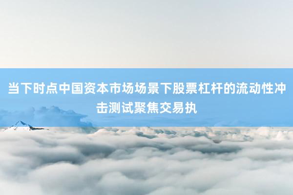 当下时点中国资本市场场景下股票杠杆的流动性冲击测试聚焦交易执