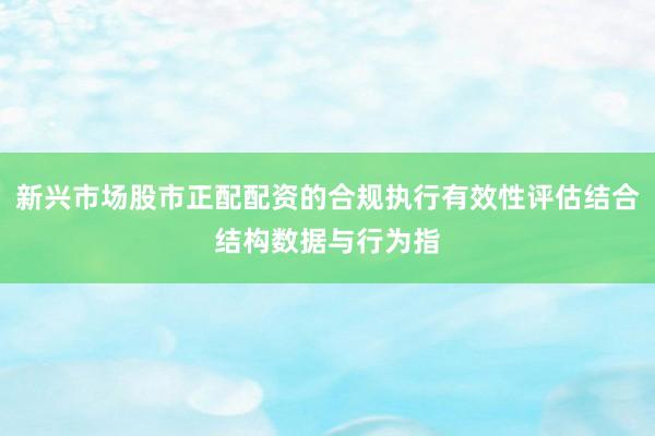 新兴市场股市正配配资的合规执行有效性评估结合结构数据与行为指