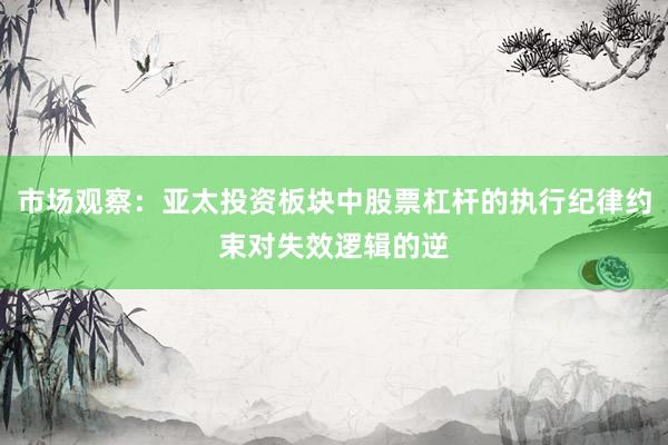 市场观察：亚太投资板块中股票杠杆的执行纪律约束对失效逻辑的逆
