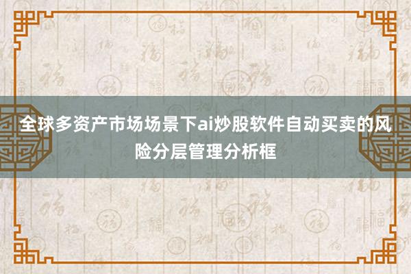 全球多资产市场场景下ai炒股软件自动买卖的风险分层管理分析框