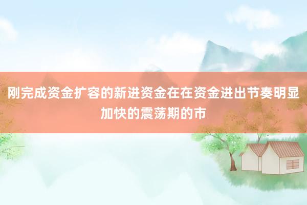 刚完成资金扩容的新进资金在在资金进出节奏明显加快的震荡期的市