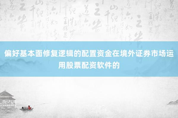偏好基本面修复逻辑的配置资金在境外证券市场运用股票配资软件的