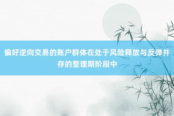 偏好逆向交易的账户群体在处于风险释放与反弹并存的整理期阶段中