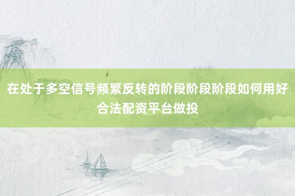 在处于多空信号频繁反转的阶段阶段阶段如何用好合法配资平台做投