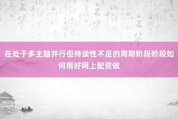 在处于多主题并行但持续性不足的周期阶段阶段如何用好网上配资做