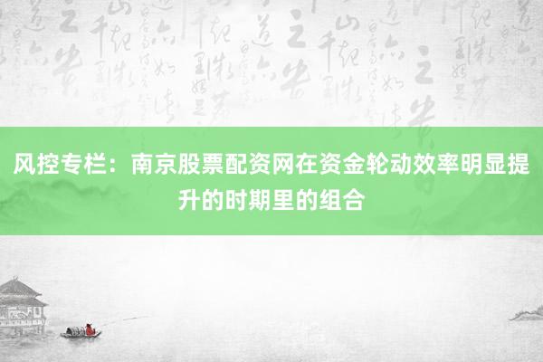 风控专栏：南京股票配资网在资金轮动效率明显提升的时期里的组合