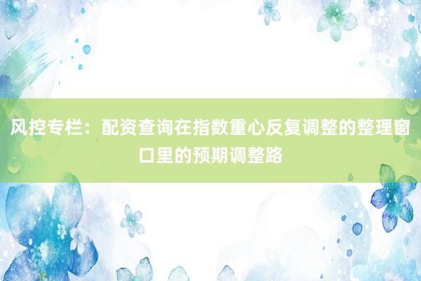 风控专栏：配资查询在指数重心反复调整的整理窗口里的预期调整路