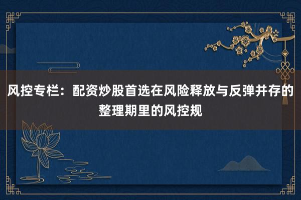 风控专栏：配资炒股首选在风险释放与反弹并存的整理期里的风控规