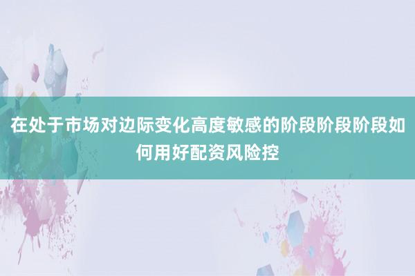 在处于市场对边际变化高度敏感的阶段阶段阶段如何用好配资风险控