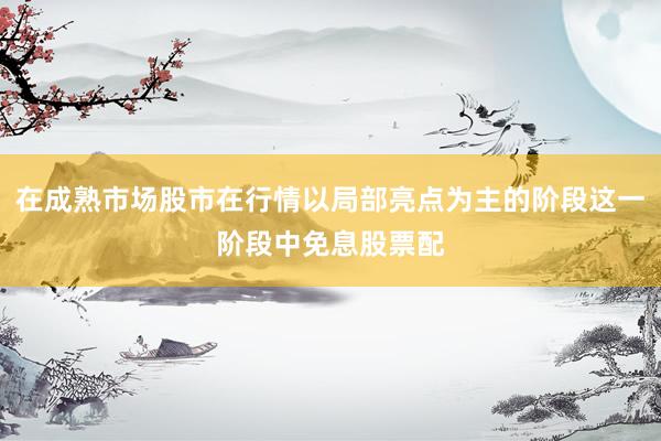 在成熟市场股市在行情以局部亮点为主的阶段这一阶段中免息股票配