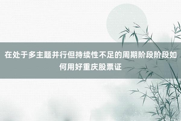 在处于多主题并行但持续性不足的周期阶段阶段如何用好重庆股票证