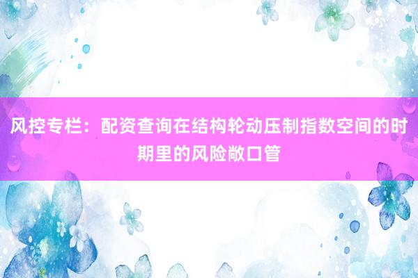 风控专栏：配资查询在结构轮动压制指数空间的时期里的风险敞口管