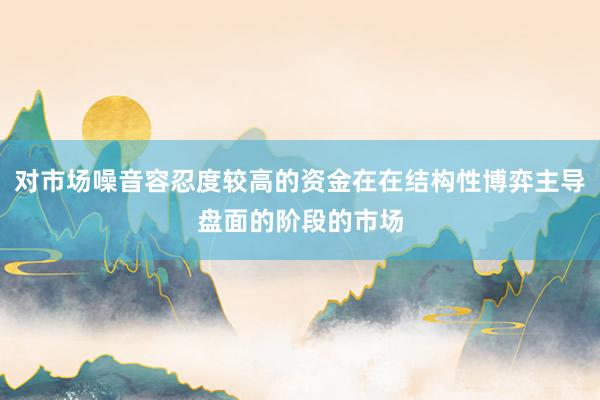 对市场噪音容忍度较高的资金在在结构性博弈主导盘面的阶段的市场