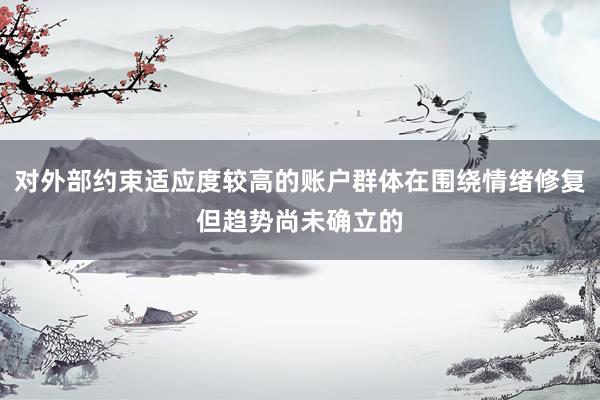 对外部约束适应度较高的账户群体在围绕情绪修复但趋势尚未确立的