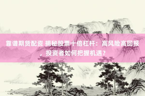 靠谱期货配资 揭秘股票十倍杠杆：高风险高回报，投资者如何把握机遇？