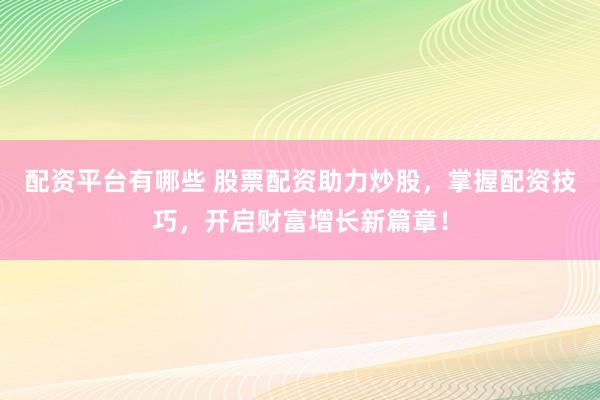 配资平台有哪些 股票配资助力炒股，掌握配资技巧，开启财富增长新篇章！