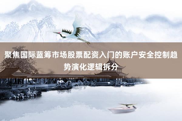 聚焦国际蓝筹市场股票配资入门的账户安全控制趋势演化逻辑拆分