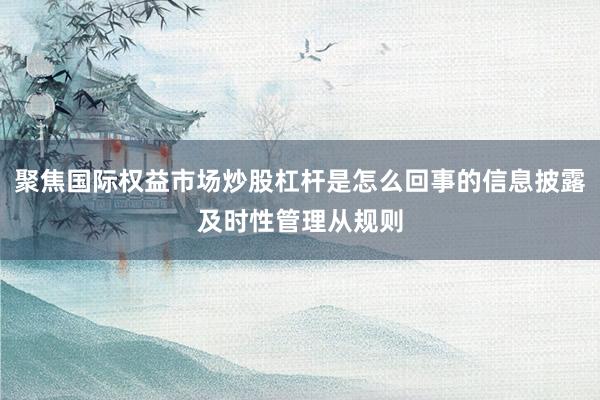 聚焦国际权益市场炒股杠杆是怎么回事的信息披露及时性管理从规则