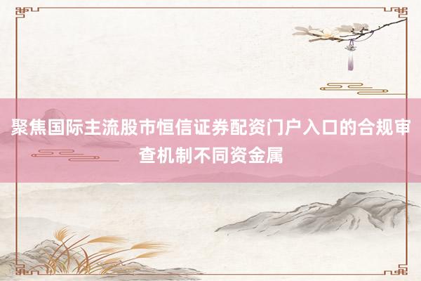 聚焦国际主流股市恒信证券配资门户入口的合规审查机制不同资金属