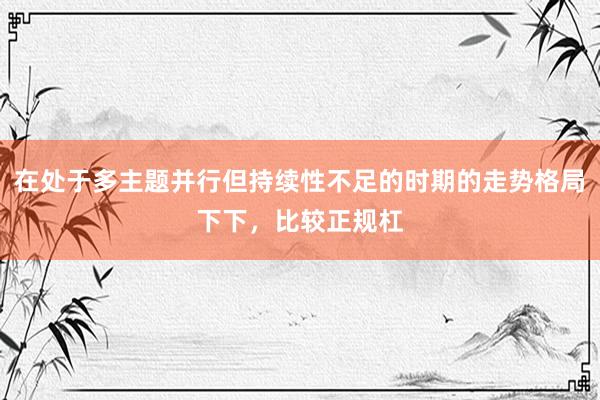 在处于多主题并行但持续性不足的时期的走势格局下下，比较正规杠