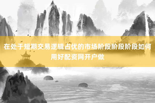 在处于短期交易逻辑占优的市场阶段阶段阶段如何用好配资网开户做