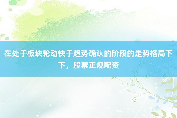 在处于板块轮动快于趋势确认的阶段的走势格局下下，股票正规配资