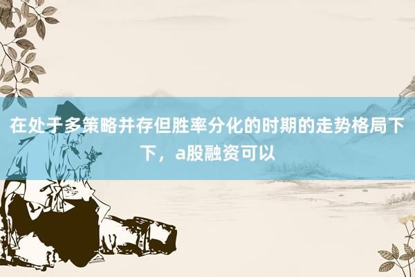 在处于多策略并存但胜率分化的时期的走势格局下下，a股融资可以