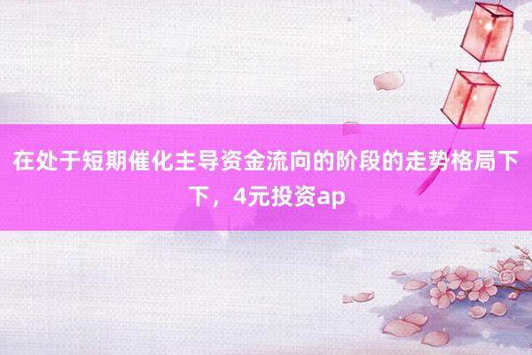 在处于短期催化主导资金流向的阶段的走势格局下下，4元投资ap
