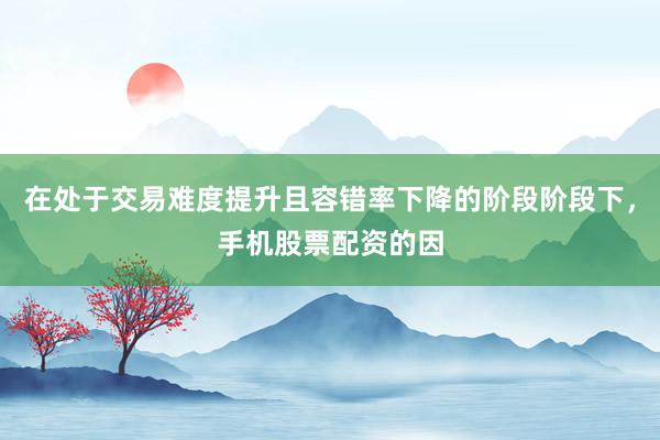在处于交易难度提升且容错率下降的阶段阶段下，手机股票配资的因