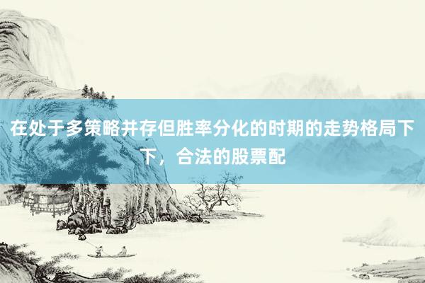 在处于多策略并存但胜率分化的时期的走势格局下下，合法的股票配