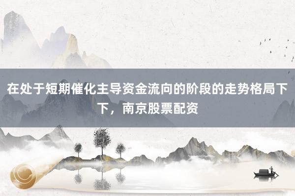 在处于短期催化主导资金流向的阶段的走势格局下下，南京股票配资