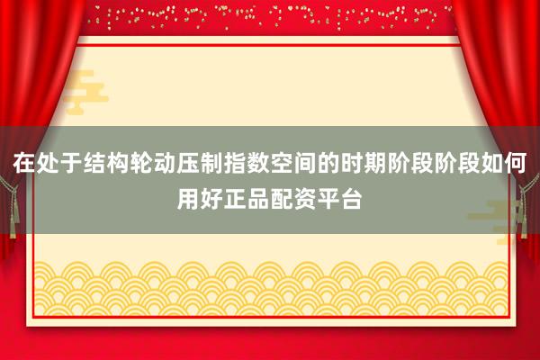 在处于结构轮动压制指数空间的时期阶段阶段如何用好正品配资平台
