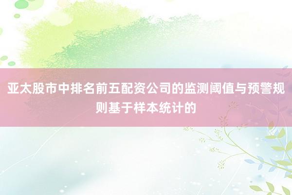 亚太股市中排名前五配资公司的监测阈值与预警规则基于样本统计的