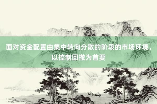 面对资金配置由集中转向分散的阶段的市场环境，以控制回撤为首要