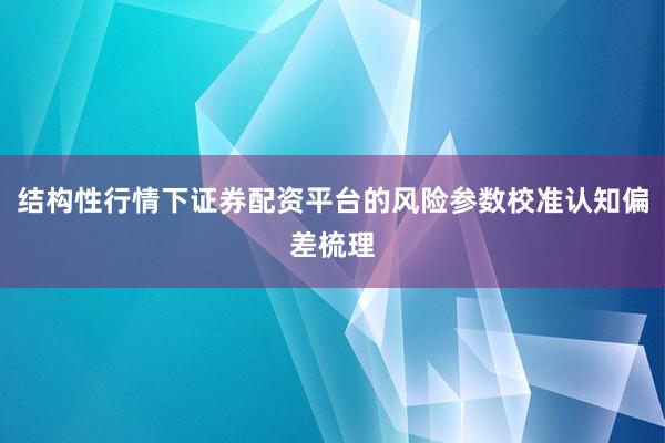结构性行情下证券配资平台的风险参数校准认知偏差梳理