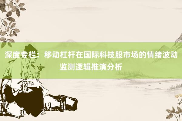 深度专栏：移动杠杆在国际科技股市场的情绪波动监测逻辑推演分析
