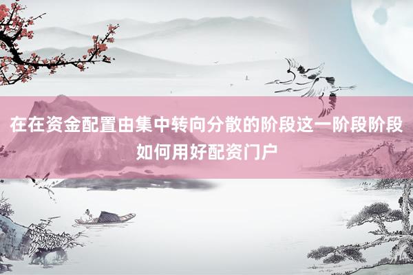 在在资金配置由集中转向分散的阶段这一阶段阶段如何用好配资门户