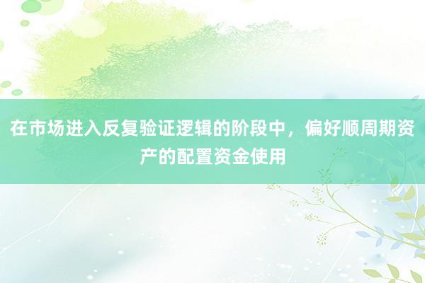 在市场进入反复验证逻辑的阶段中，偏好顺周期资产的配置资金使用