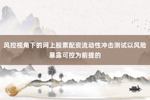 风控视角下的网上股票配资流动性冲击测试以风险暴露可控为前提的