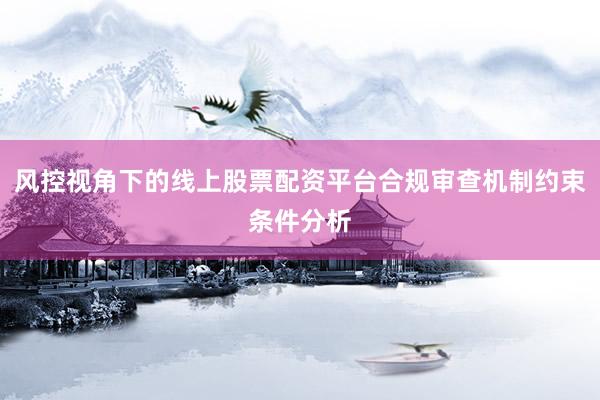 风控视角下的线上股票配资平台合规审查机制约束条件分析