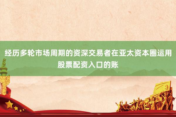 经历多轮市场周期的资深交易者在亚太资本圈运用股票配资入口的账