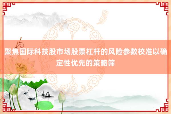 聚焦国际科技股市场股票杠杆的风险参数校准以确定性优先的策略筛