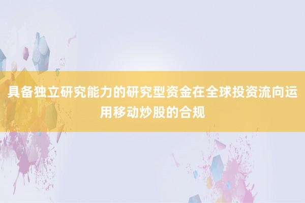 具备独立研究能力的研究型资金在全球投资流向运用移动炒股的合规