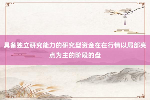 具备独立研究能力的研究型资金在在行情以局部亮点为主的阶段的盘