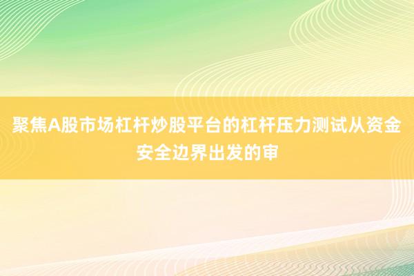 聚焦A股市场杠杆炒股平台的杠杆压力测试从资金安全边界出发的审