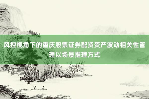 风控视角下的重庆股票证券配资资产波动相关性管理以场景推理方式